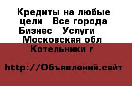 Кредиты на любые цели - Все города Бизнес » Услуги   . Московская обл.,Котельники г.